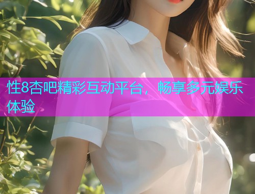 性8杏吧精彩互动平台，畅享多元娱乐体验  第2张