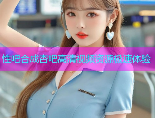 性吧合成杏吧高清视频资源极速体验  第1张