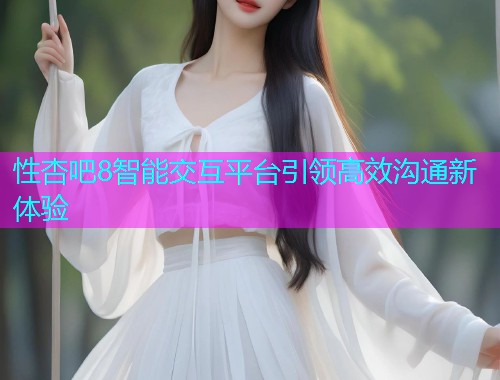 性杏吧8智能交互平台引领高效沟通新体验  第1张