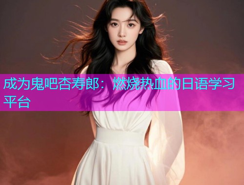 成为鬼吧杏寿郎：燃烧热血的日语学习平台  第1张