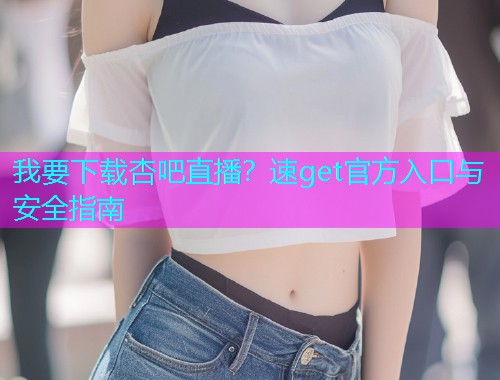 我要下载杏吧直播？速get官方入口与安全指南  第1张