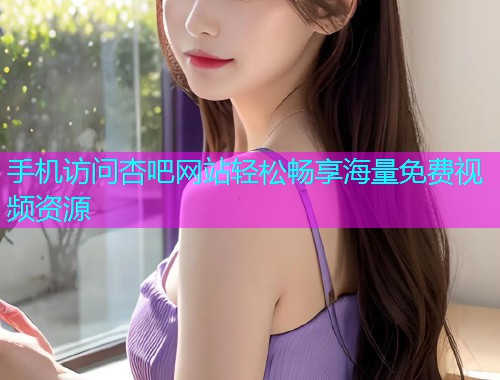 手机访问杏吧网站轻松畅享海量免费视频资源  第1张