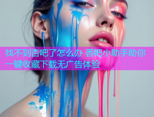 找不到杏吧了怎么办 莕吧小助手助你一键收藏下载无广告体验  第1张