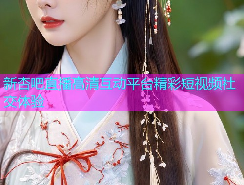 新杏吧直播高清互动平台精彩短视频社交体验  第1张