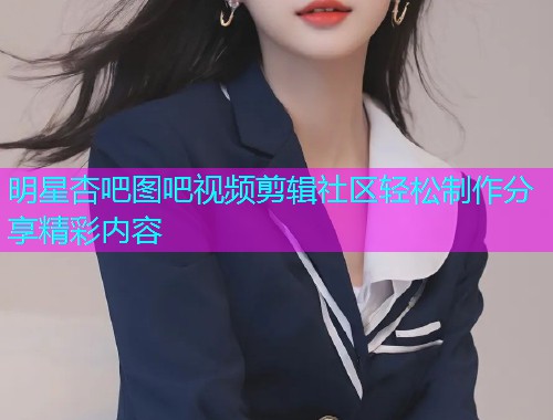 明星杏吧图吧视频剪辑社区轻松制作分享精彩内容  第2张