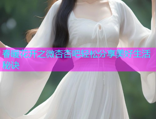 春暖花开之微杏杏吧轻松分享美好生活秘诀  第1张