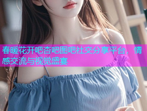 春暖花开吧杏吧图吧社交分享平台，情感交流与视觉盛宴  第1张