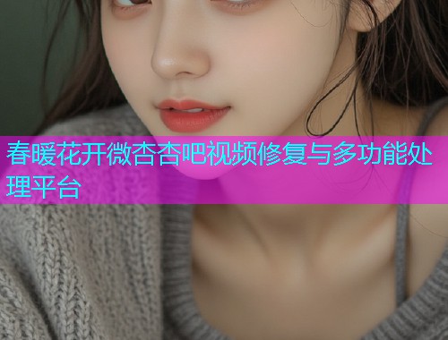 春暖花开微杏杏吧视频修复与多功能处理平台  第1张