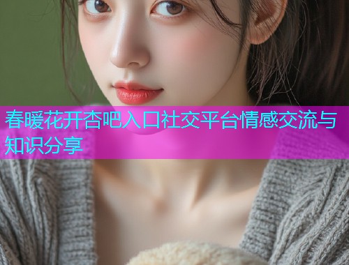 春暖花开杏吧入口社交平台情感交流与知识分享  第1张
