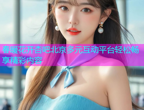 春暖花开杏吧北京多元互动平台轻松畅享精彩内容  第1张