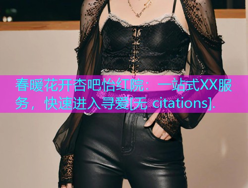 春暖花开杏吧怡红院：一站式XX服务，快速进入寻爱[无 citations].  第2张