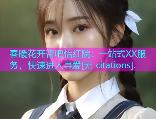 春暖花开杏吧怡红院：一站式XX服务，快速进入寻爱[无 citations].  第1张
