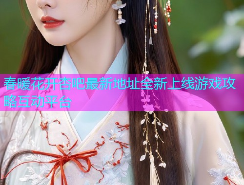 春暖花开杏吧最新地址全新上线游戏攻略互动平台  第2张