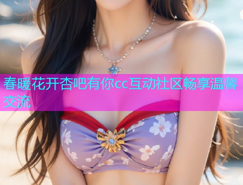春暖花开杏吧有你cc互动社区畅享温馨交流  第2张