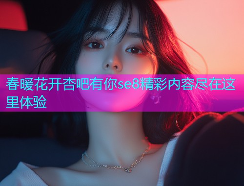 春暖花开杏吧有你se8精彩内容尽在这里体验  第1张