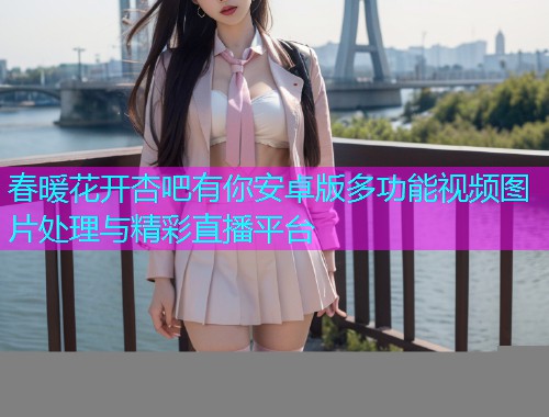春暖花开杏吧有你安卓版多功能视频图片处理与精彩直播平台  第1张