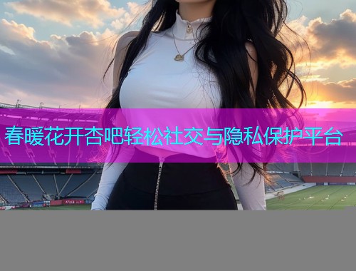 春暖花开杏吧轻松社交与隐私保护平台  第1张
