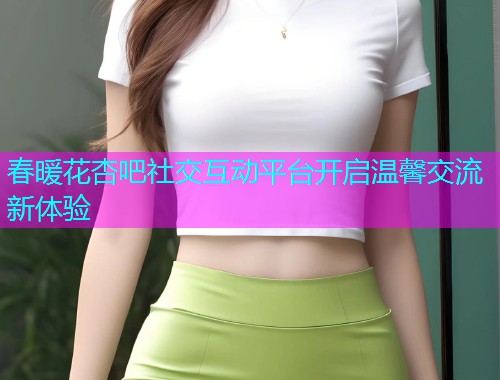 春暖花杏吧社交互动平台开启温馨交流新体验  第1张