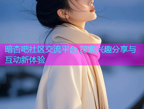 暗杏吧社区交流平台 探索兴趣分享与互动新体验  第1张