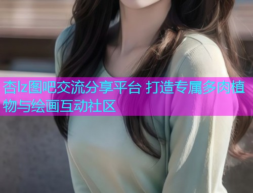 杏lz图吧交流分享平台 打造专属多肉植物与绘画互动社区  第2张