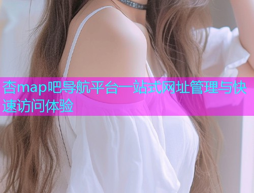 杏map吧导航平台一站式网址管理与快速访问体验  第1张