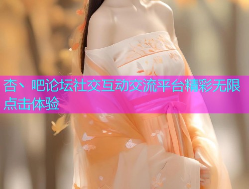 杏丶吧论坛社交互动交流平台精彩无限点击体验  第1张