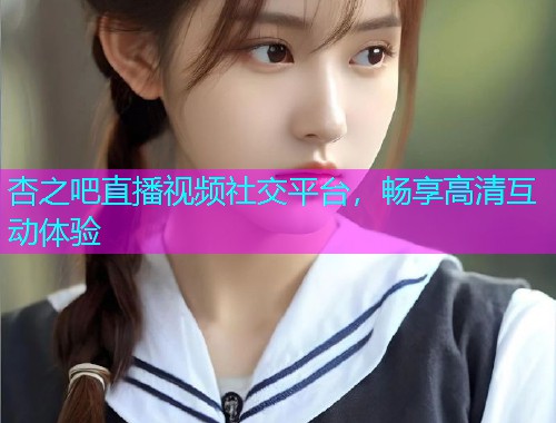 杏之吧直播视频社交平台，畅享高清互动体验  第1张