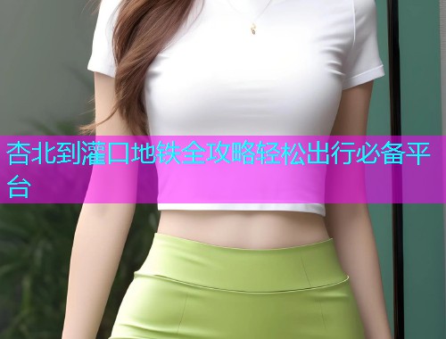 杏北到灌口地铁全攻略轻松出行必备平台  第1张