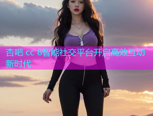 杏吧 cc 8智能社交平台开启高效互动新时代  第1张