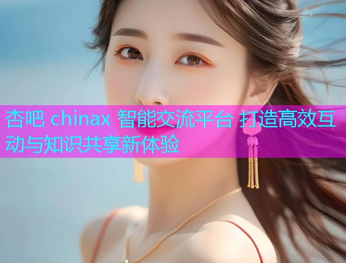 杏吧 chinax 智能交流平台 打造高效互动与知识共享新体验  第1张