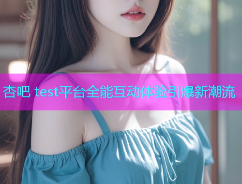 杏吧 test平台全能互动体验引爆新潮流  第1张