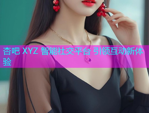 杏吧 XYZ 智能社交平台 引领互动新体验  第1张
