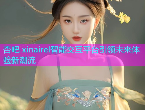 杏吧 xinairel智能交互平台引领未来体验新潮流  第2张