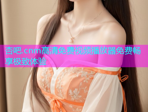 杏吧.cnm高清免费视频播放器免费畅享极致体验  第1张