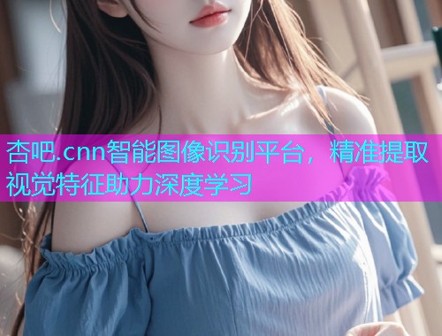杏吧.cnn智能图像识别平台，精准提取视觉特征助力深度学习  第1张