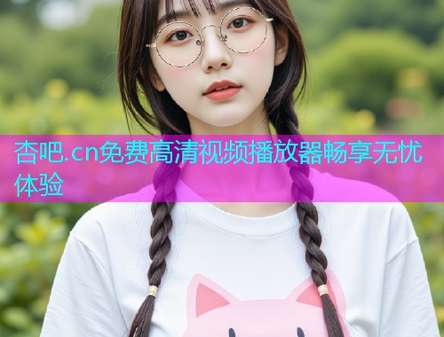 杏吧.cn免费高清视频播放器畅享无忧体验  第1张
