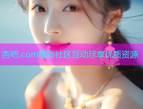 杏吧.com精彩社区互动尽享优质资源  第2张