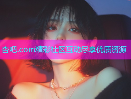 杏吧.com精彩社区互动尽享优质资源  第1张
