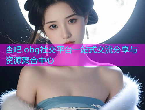 杏吧.obg社交平台一站式交流分享与资源聚合中心  第1张