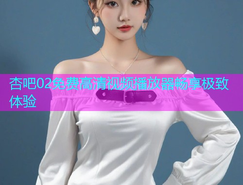 杏吧02免费高清视频播放器畅享极致体验  第1张