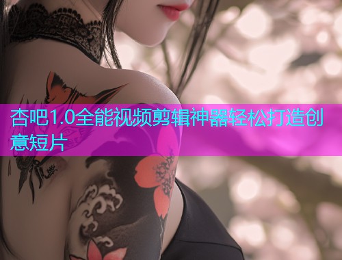 杏吧1.0全能视频剪辑神器轻松打造创意短片  第1张