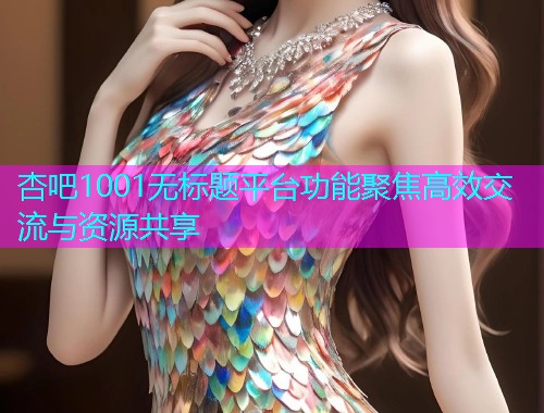 杏吧1001无标题平台功能聚焦高效交流与资源共享  第1张