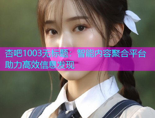 杏吧1003无标题：智能内容聚合平台助力高效信息发现  第1张