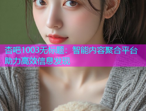 杏吧1003无标题：智能内容聚合平台助力高效信息发现  第2张