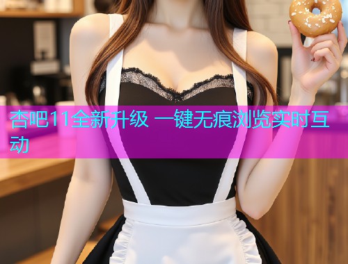 杏吧11全新升级 一键无痕浏览实时互动  第1张