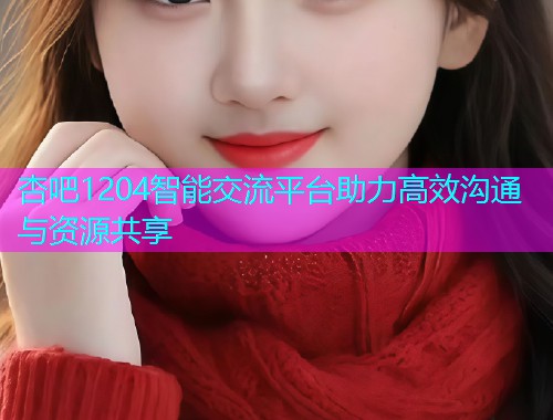 杏吧1204智能交流平台助力高效沟通与资源共享  第1张