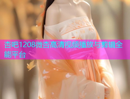 杏吧1208微杏高清视频播放与剪辑全能平台  第1张