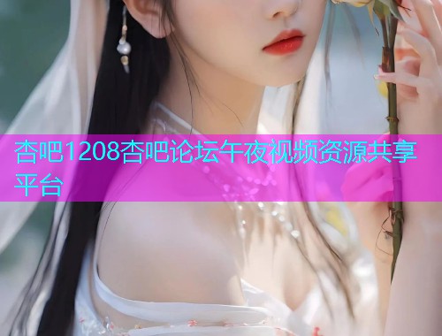 杏吧1208杏吧论坛午夜视频资源共享平台  第1张