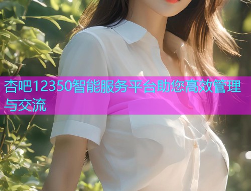 杏吧12350智能服务平台助您高效管理与交流  第1张