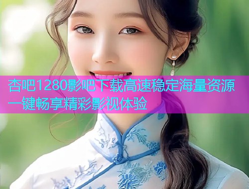 杏吧1280影吧下载高速稳定海量资源一键畅享精彩影视体验  第1张